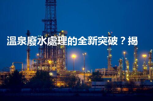 溫泉廢水處理的全新突破？揭秘行業(yè)內(nèi)幕！